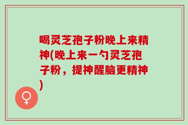 喝灵芝孢子粉晚上来精神(晚上来一勺灵芝孢子粉,提神醒脑更精神) 喝灵芝孢子粉晚上来精神(晚上来一勺灵芝孢子粉,提神醒脑更精神)