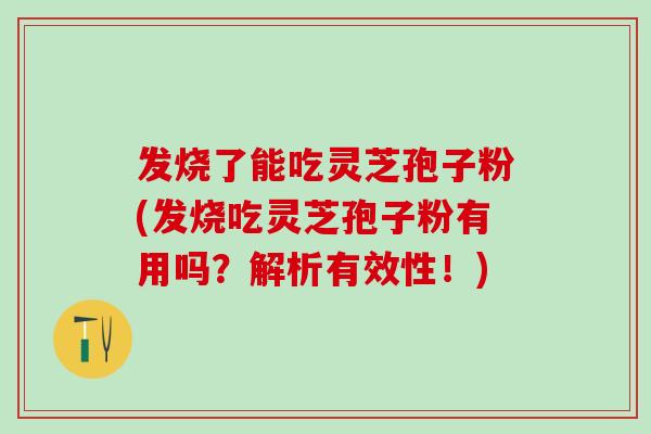 发烧了能吃灵芝孢子粉(发烧吃灵芝孢子粉有用吗？解析有效性！)
