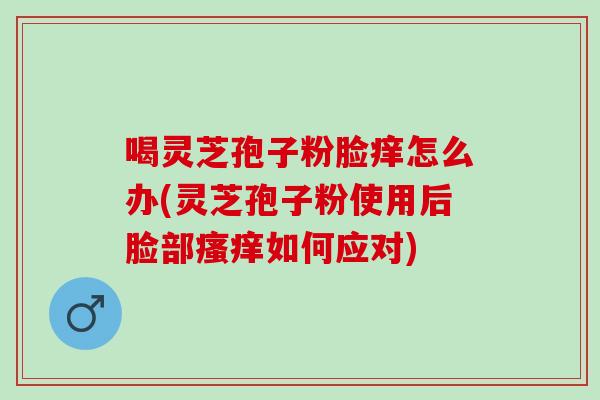喝灵芝孢子粉脸痒怎么办(灵芝孢子粉使用后脸部瘙痒如何应对)