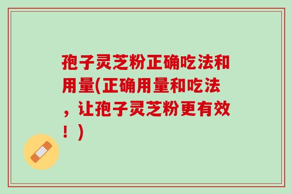 孢子灵芝粉正确吃法和用量(正确用量和吃法，让孢子灵芝粉更有效！)