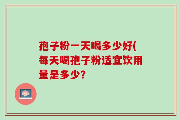 孢子粉一天喝多少好(每天喝孢子粉适宜饮用量是多少？