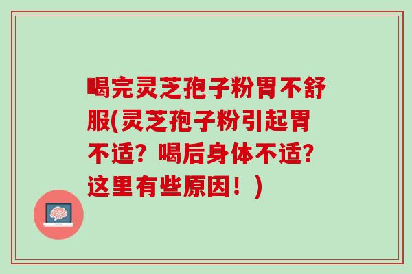 喝完灵芝孢子粉胃不舒服(灵芝孢子粉引起胃不适？喝后身体不适？这里有些原因！)