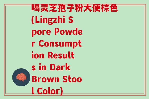 喝灵芝孢子粉大便棕色(Lingzhi Spore Powder Consumption Results in Dark Brown Stool Color)