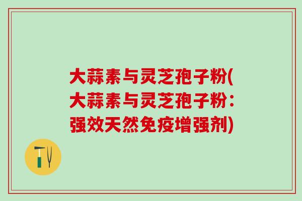 大蒜素与灵芝孢子粉(大蒜素与灵芝孢子粉：强效天然免疫增强剂)