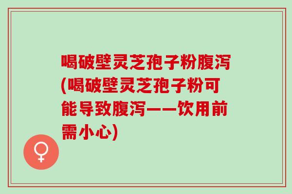 喝破壁灵芝孢子粉(喝破壁灵芝孢子粉可能导致——饮用前需小心)
