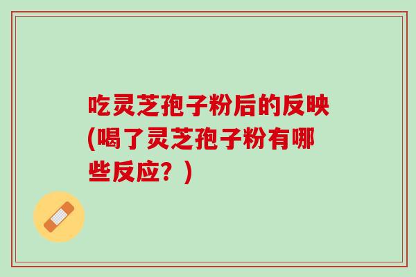 吃灵芝孢子粉后的反映(喝了灵芝孢子粉有哪些反应？)