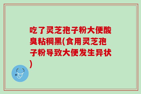 吃了灵芝孢子粉大便酸臭粘稠黑(食用灵芝孢子粉导致大便发生异状)