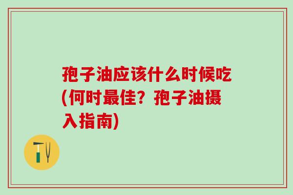 孢子油应该什么时候吃(何时佳?孢子油摄入指南) 孢子油应该什么时候吃(何时佳?孢子油摄入指南)