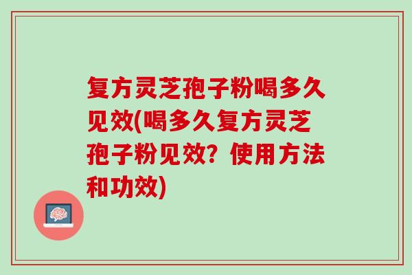 复方灵芝孢子粉喝多久见效(喝多久复方灵芝孢子粉见效？使用方法和功效)