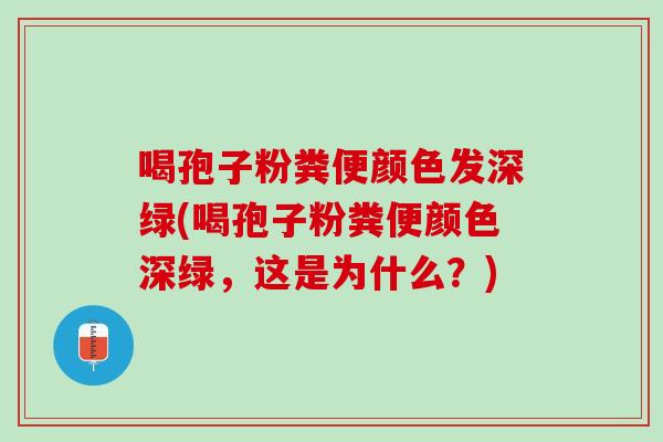 喝孢子粉粪便颜色发深绿(喝孢子粉粪便颜色深绿,这是为什么?) 喝孢子粉粪便颜色发深绿(喝孢子粉粪便颜色深绿,这是为什么?)