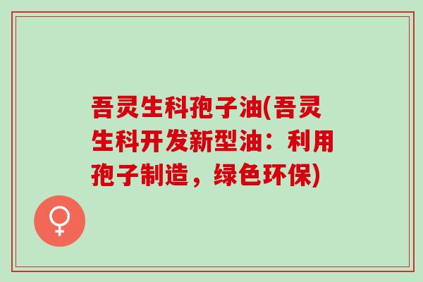 吾灵生科孢子油(吾灵生科开发新型油：利用孢子制造，绿色环保)