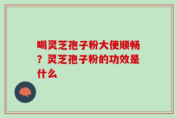 喝灵芝孢子粉大便顺畅？灵芝孢子粉的功效是什么