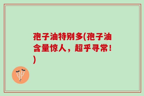 孢子油特别多(孢子油含量惊人，超乎寻常！)