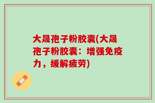 大晟孢子粉胶囊(大晟孢子粉胶囊:增强免疫力,缓解疲劳) 大晟孢子粉胶囊(大晟孢子粉胶囊:增强免疫力,缓解疲劳)
