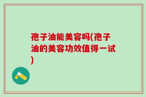 孢子油能美容吗(孢子油的美容功效值得一试)