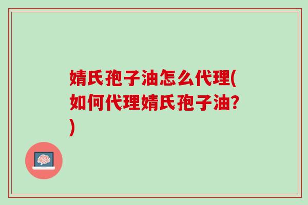 婧氏孢子油怎么代理(如何代理婧氏孢子油？)