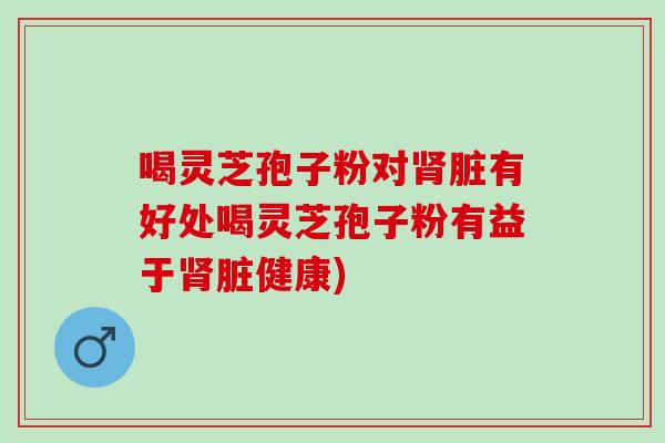 喝灵芝孢子粉对肾脏有好处喝灵芝孢子粉有益于肾脏健康)