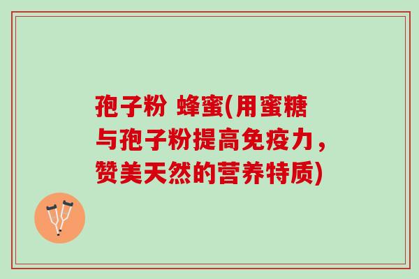 孢子粉 蜂蜜(用蜜糖与孢子粉提高免疫力，赞美天然的营养特质)