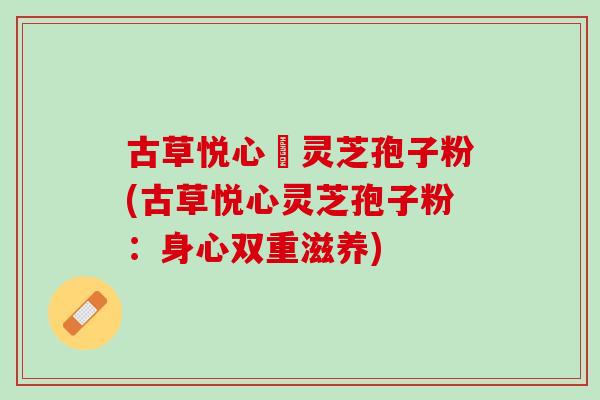 古草悦心當灵芝孢子粉(古草悦心灵芝孢子粉：身心双重滋养)
