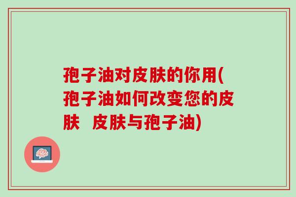孢子油对皮肤的你用(孢子油如何改变您的皮肤  皮肤与孢子油)