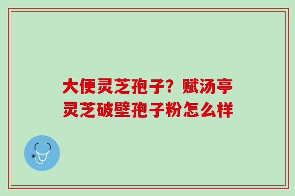 大便灵芝孢子?赋汤亭灵芝破壁孢子粉怎么样 大便灵芝孢子?赋汤亭灵芝破壁孢子粉怎么样