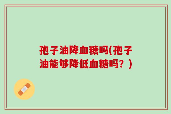 孢子油降血糖吗(孢子油能够降低血糖吗？)