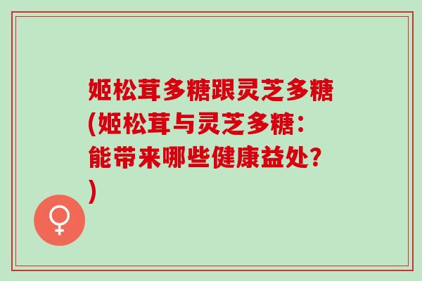 姬松茸多糖跟灵芝多糖(姬松茸与灵芝多糖：能带来哪些健康益处？)