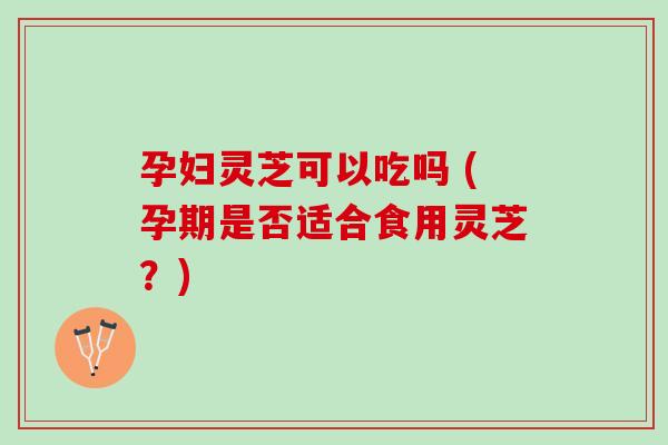 孕妇灵芝可以吃吗 (孕期是否适合食用灵芝?) 孕妇灵芝可以吃吗 (孕期是否适合食用灵芝?)