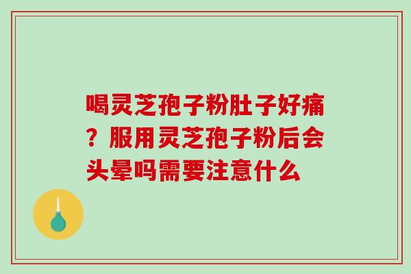 喝灵芝孢子粉肚子好痛?服用灵芝孢子粉后会头晕吗需要注意什么 喝灵芝孢子粉肚子好痛?服用灵芝孢子粉后会头晕吗需要注意什么