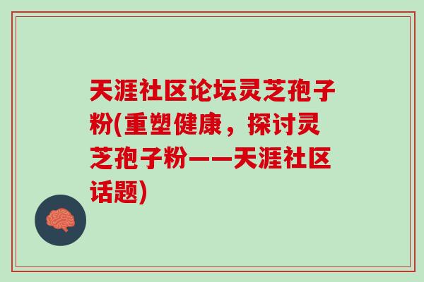 天涯社区论坛灵芝孢子粉(重塑健康，探讨灵芝孢子粉——天涯社区话题)
