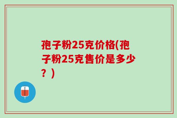 孢子粉25克价格(孢子粉25克售价是多少？)