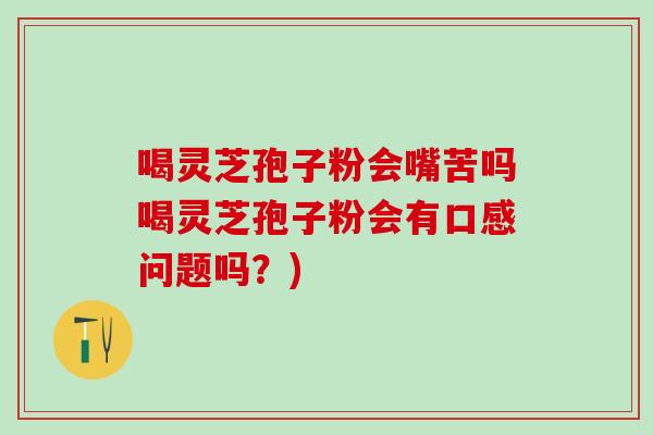 喝灵芝孢子粉会嘴苦吗喝灵芝孢子粉会有口感问题吗？)