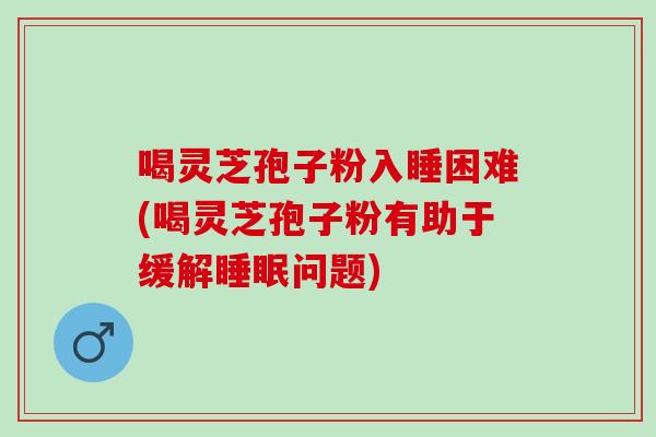 喝灵芝孢子粉入睡困难(喝灵芝孢子粉有助于缓解睡眠问题)