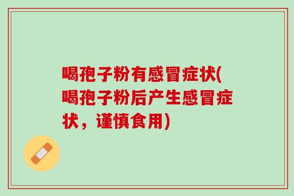 喝孢子粉有感冒症状(喝孢子粉后产生感冒症状，谨慎食用)