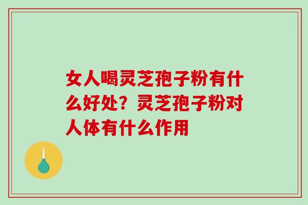 女人喝灵芝孢子粉有什么好处？灵芝孢子粉对人体有什么作用