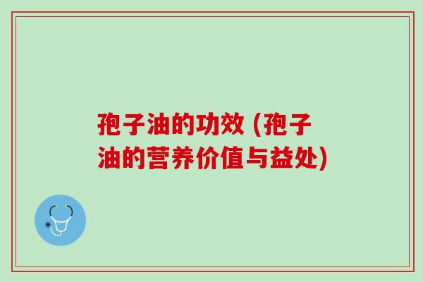 孢子油的功效 (孢子油的营养价值与益处) 孢子油的功效 (孢子油的营养价值与益处)