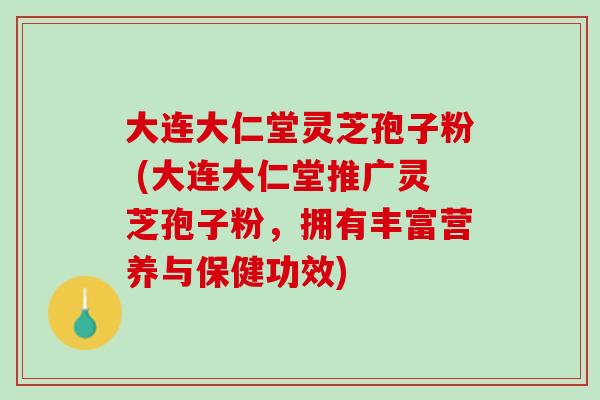 大连大仁堂灵芝孢子粉 (大连大仁堂推广灵芝孢子粉，拥有丰富营养与保健功效)