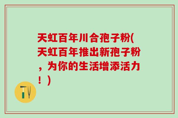 天虹百年川合孢子粉(天虹百年推出新孢子粉，为你的生活增添活力！)
