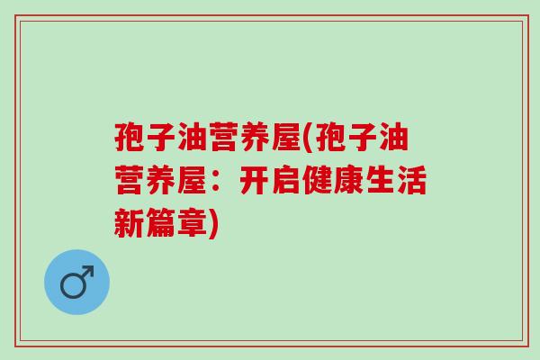 孢子油营养屋(孢子油营养屋：开启健康生活新篇章)
