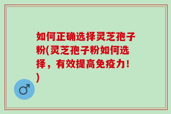 如何正确选择灵芝孢子粉(灵芝孢子粉如何选择,有效提高免疫力!) 如何正确选择灵芝孢子粉(灵芝孢子粉如何选择,有效提高免疫力!)