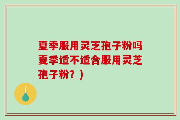 夏季服用灵芝孢子粉吗夏季适不适合服用灵芝孢子粉？)