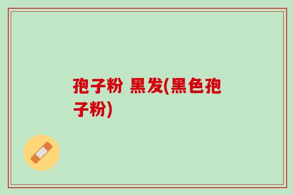 孢子粉 黑发(黑色孢子粉)