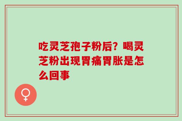 吃灵芝孢子粉后？喝灵芝粉出现胃痛胃胀是怎么回事