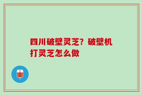 四川破壁灵芝？破壁机打灵芝怎么做