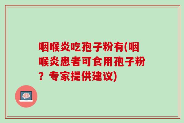 咽喉炎吃孢子粉有(咽喉炎患者可食用孢子粉?专家提供建议) 咽喉炎吃孢子粉有(咽喉炎患者可食用孢子粉?专家提供建议)