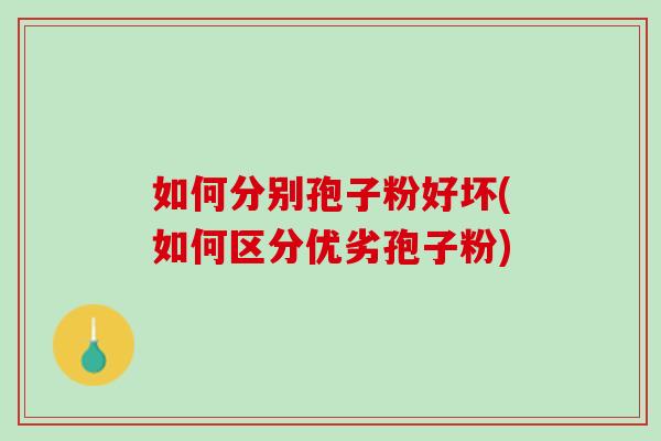 如何分别孢子粉好坏(如何区分优劣孢子粉)