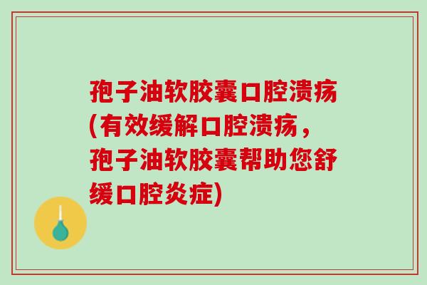 孢子油软胶囊口腔溃疡(有效缓解口腔溃疡，孢子油软胶囊帮助您舒缓口腔炎症)