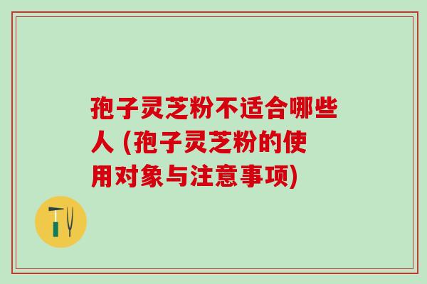 孢子灵芝粉不适合哪些人 (孢子灵芝粉的使用对象与注意事项)