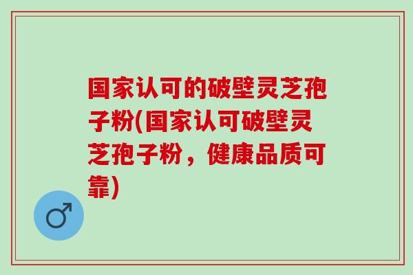 国家认可的破壁灵芝孢子粉(国家认可破壁灵芝孢子粉，健康品质可靠)