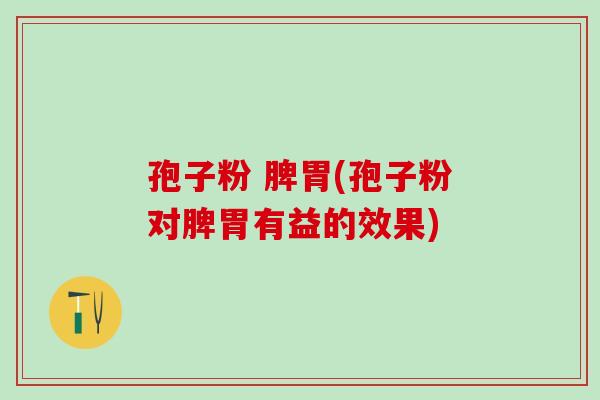 孢子粉 脾胃(孢子粉对脾胃有益的效果)